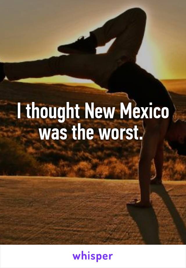 I thought New Mexico was the worst. 
