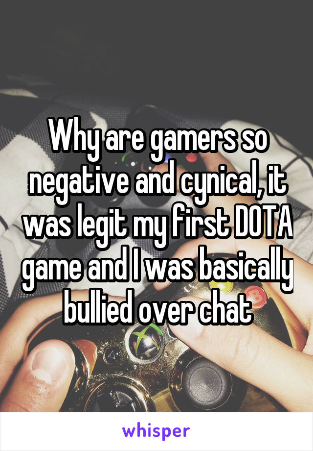 Why are gamers so negative and cynical, it was legit my first DOTA game and I was basically bullied over chat