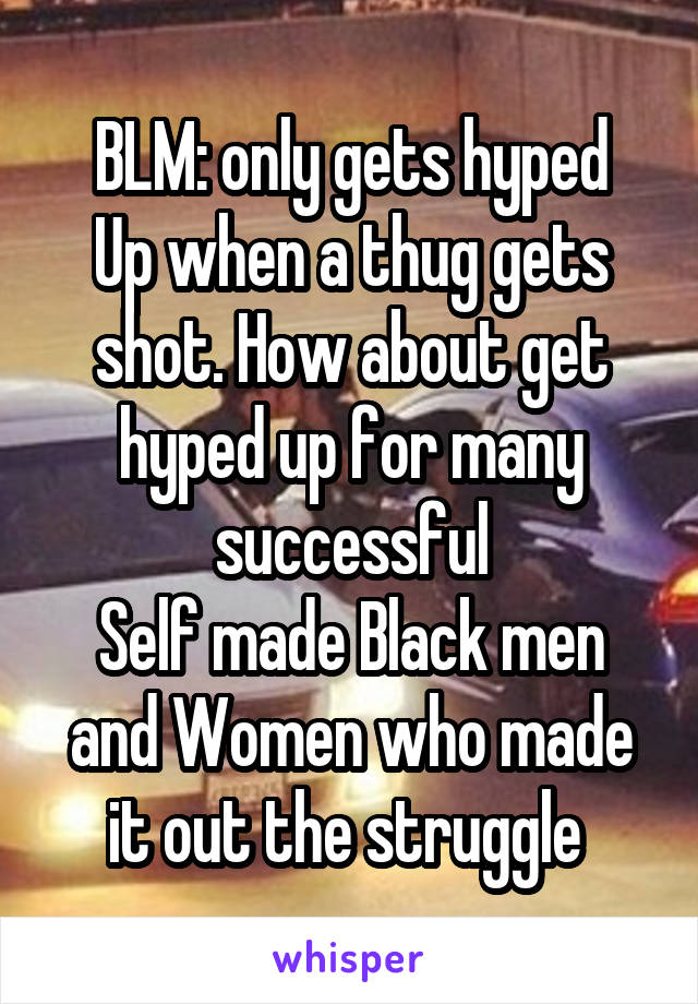 BLM: only gets hyped
Up when a thug gets shot. How about get hyped up for many successful
Self made Black men and Women who made it out the struggle 