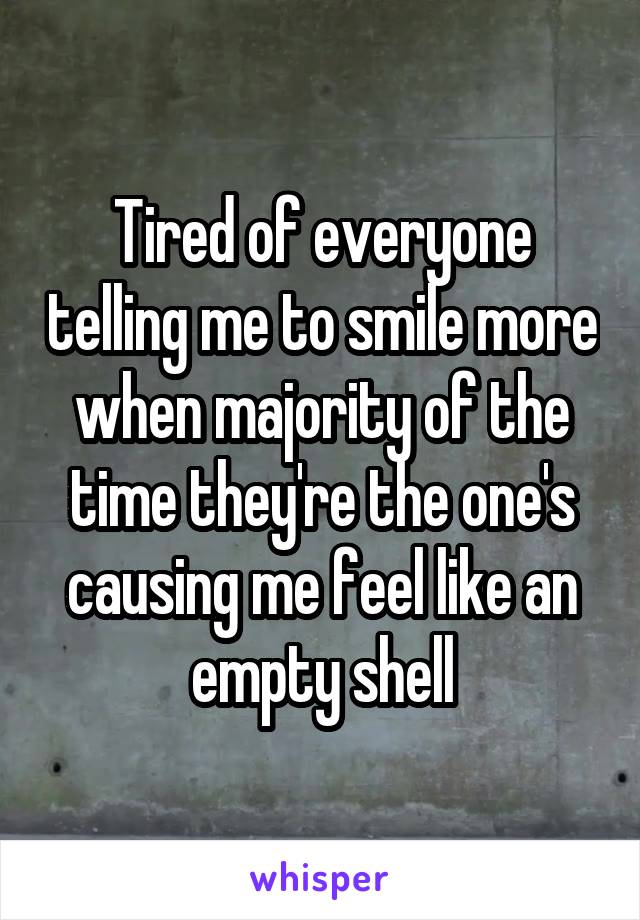 Tired of everyone telling me to smile more when majority of the time they're the one's causing me feel like an empty shell