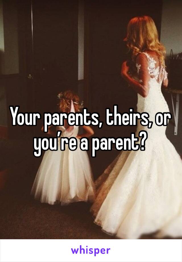Your parents, theirs, or you’re a parent?