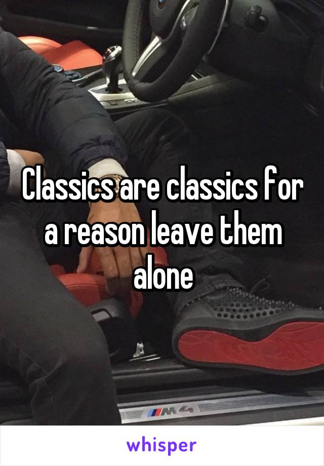 Classics are classics for a reason leave them alone