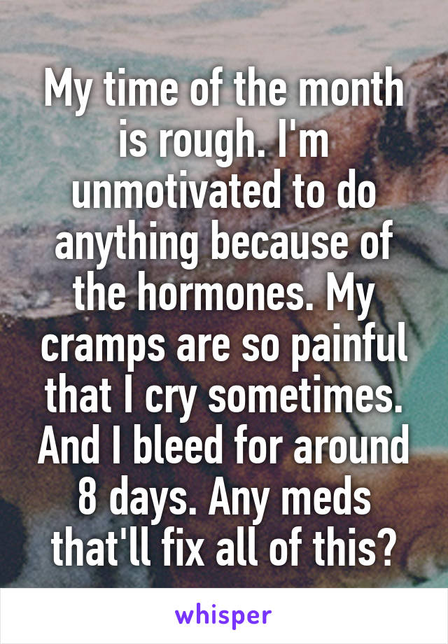 My time of the month is rough. I'm unmotivated to do anything because of the hormones. My cramps are so painful that I cry sometimes. And I bleed for around 8 days. Any meds that'll fix all of this?