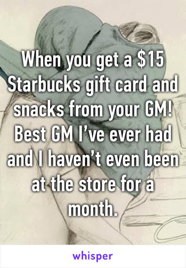 When you get a $15 Starbucks gift card and snacks from your GM! Best GM I’ve ever had and I haven’t even been at the store for a month. 