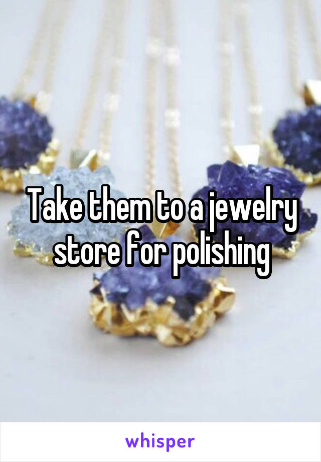 Take them to a jewelry store for polishing