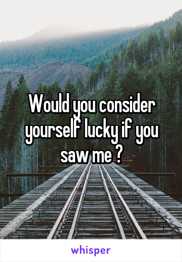 Would you consider yourself lucky if you saw me ?