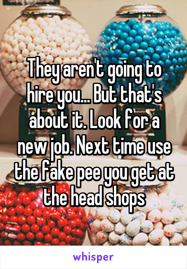 They aren't going to hire you... But that's about it. Look for a new job. Next time use the fake pee you get at the head shops