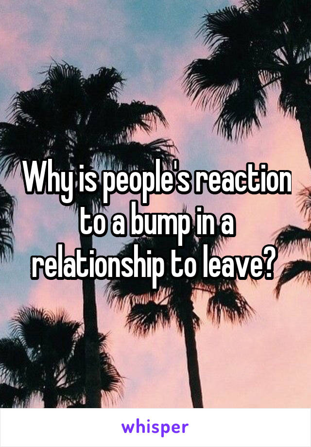 Why is people's reaction to a bump in a relationship to leave? 