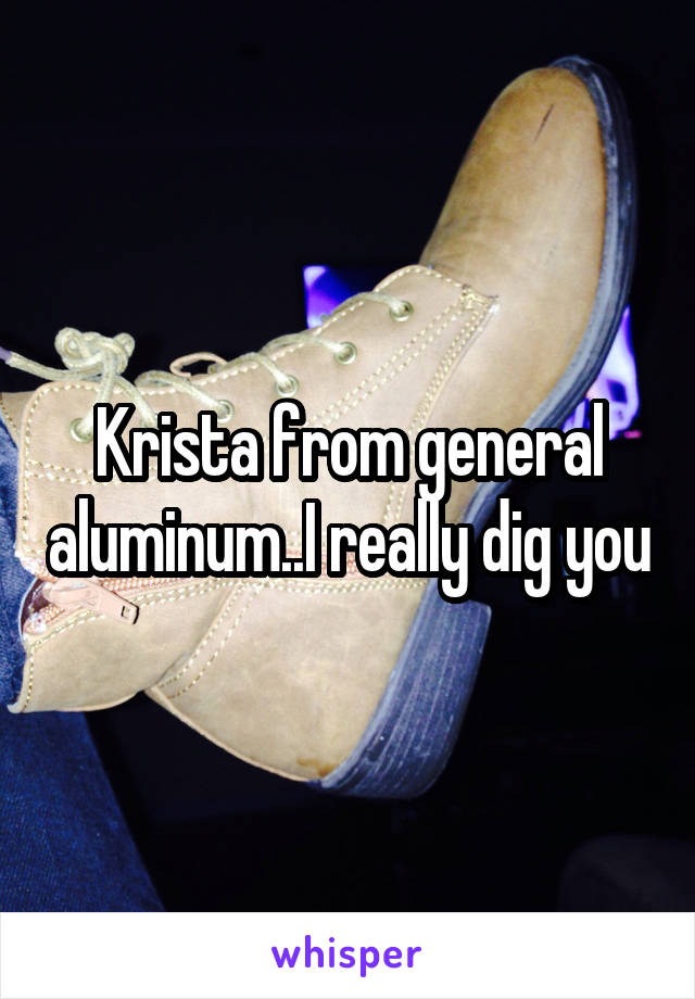 Krista from general aluminum..I really dig you