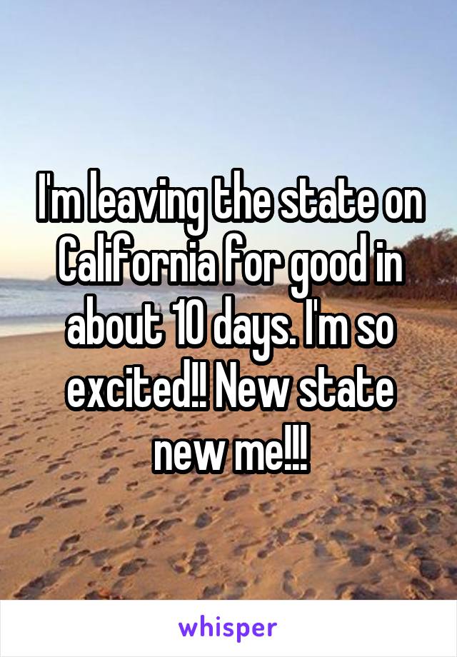 I'm leaving the state on California for good in about 10 days. I'm so excited!! New state new me!!!