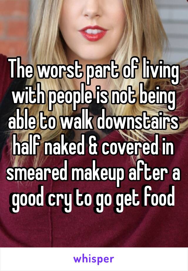 ‪The worst part of living with people is not being able to walk downstairs half naked & covered in smeared makeup after a good cry to go get food ‬