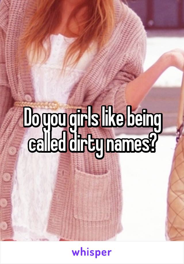 Do you girls like being called dirty names?