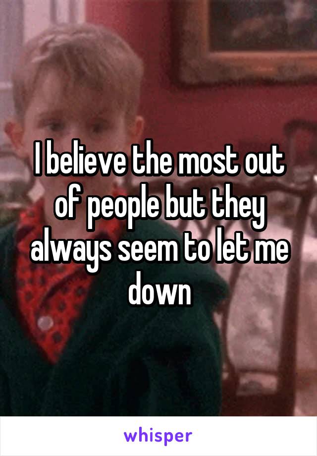 I believe the most out of people but they always seem to let me down
