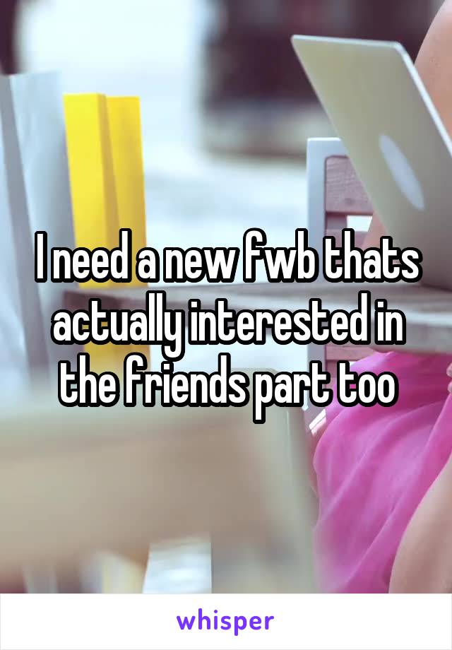I need a new fwb thats actually interested in the friends part too