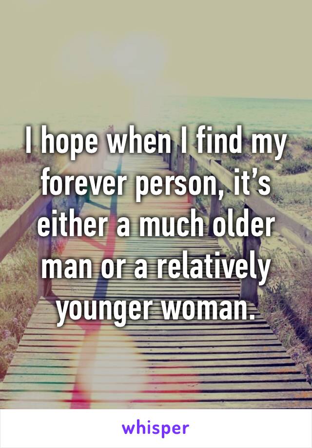 I hope when I find my forever person, it’s either a much older man or a relatively younger woman. 