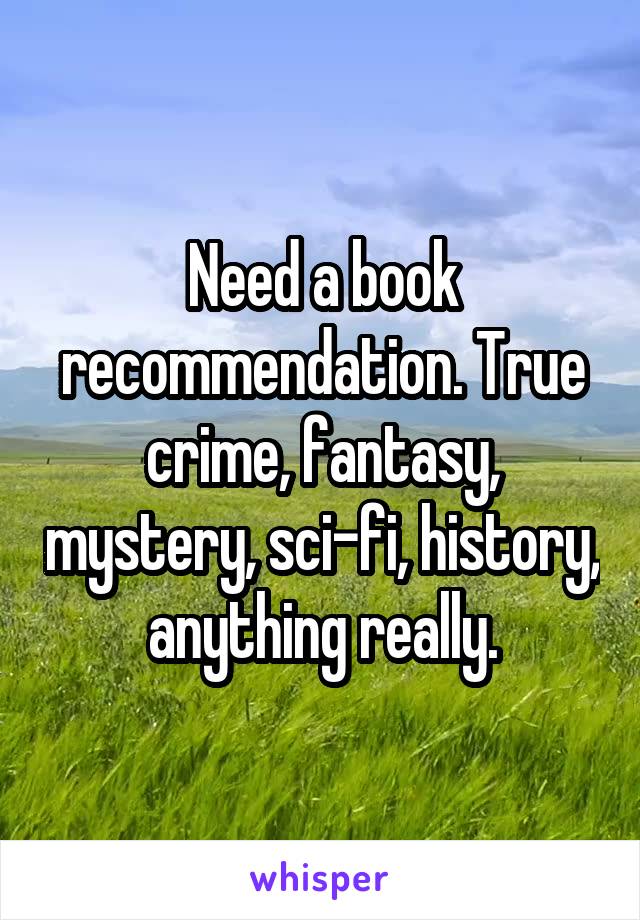Need a book recommendation. True crime, fantasy, mystery, sci-fi, history, anything really.