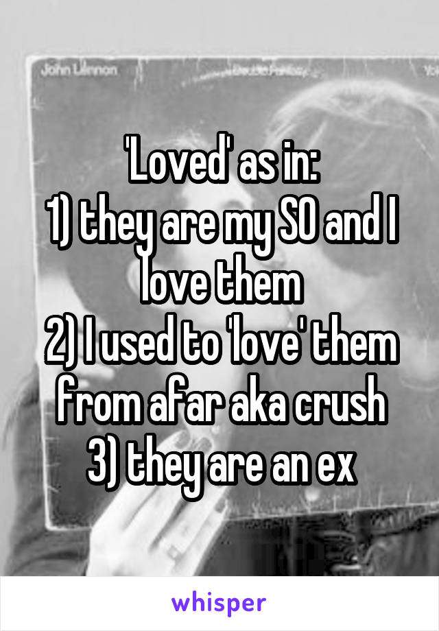 'Loved' as in:
1) they are my SO and I love them
2) I used to 'love' them from afar aka crush
3) they are an ex