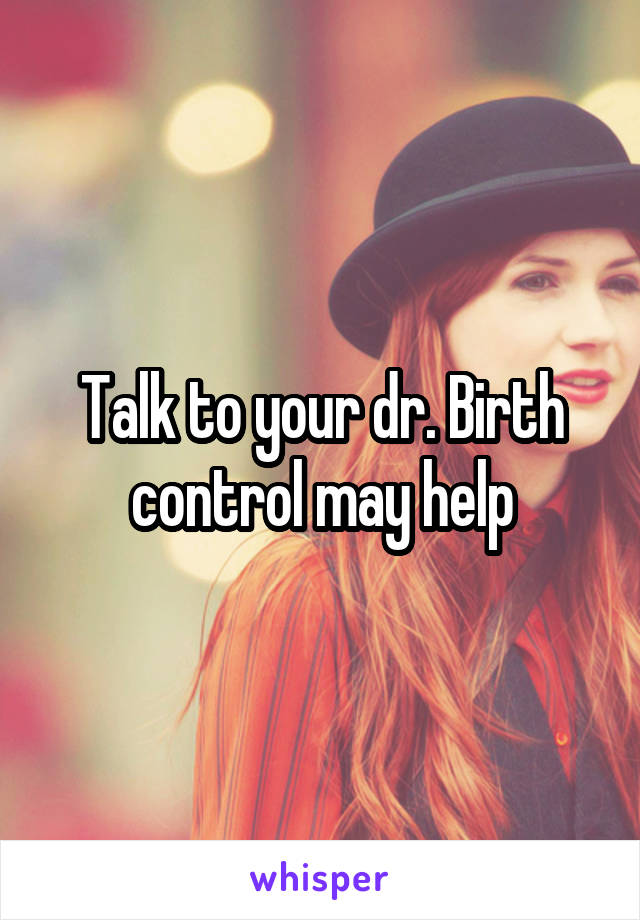 Talk to your dr. Birth control may help