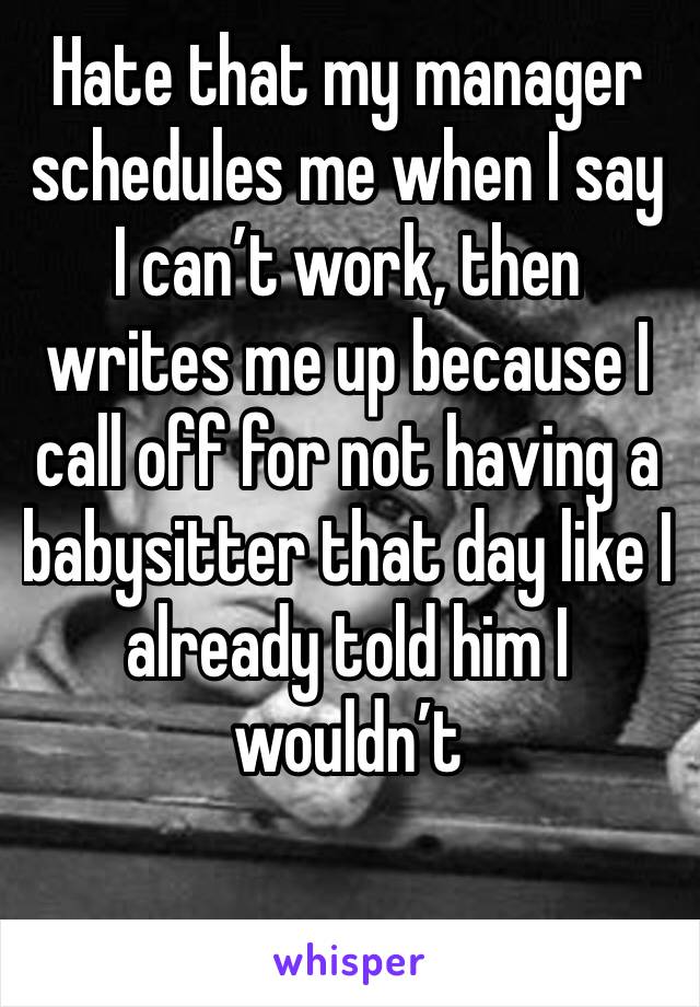 Hate that my manager schedules me when I say I can’t work, then writes me up because I call off for not having a babysitter that day like I already told him I wouldn’t 