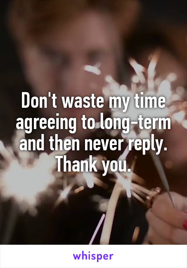 Don't waste my time agreeing to long-term and then never reply. Thank you.