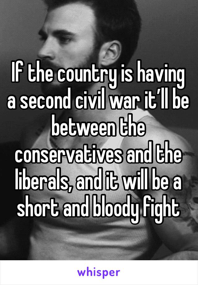 If the country is having a second civil war it’ll be between the conservatives and the liberals, and it will be a short and bloody fight