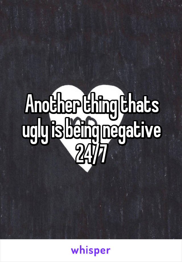 Another thing thats ugly is being negative 24/7