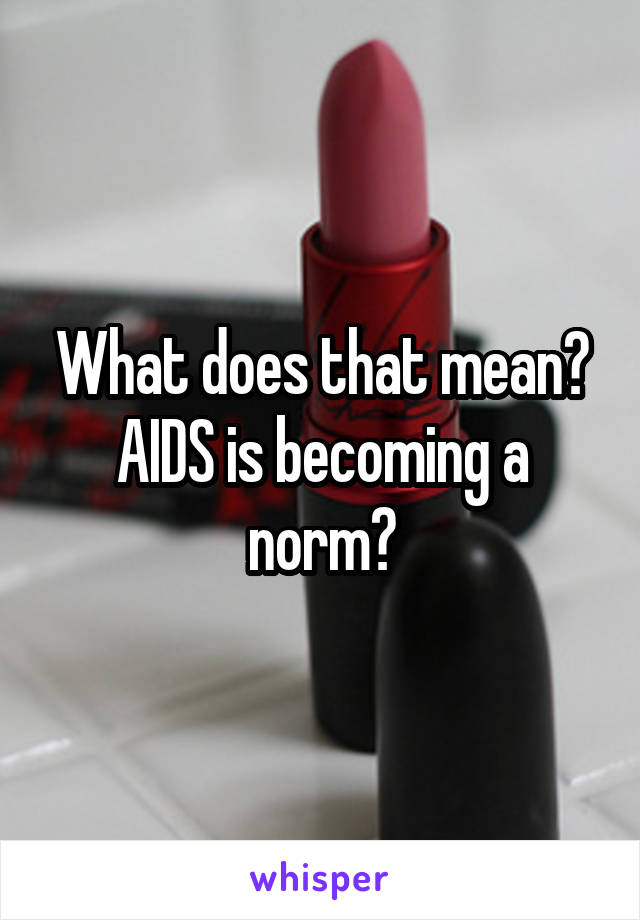 What does that mean? AIDS is becoming a norm?