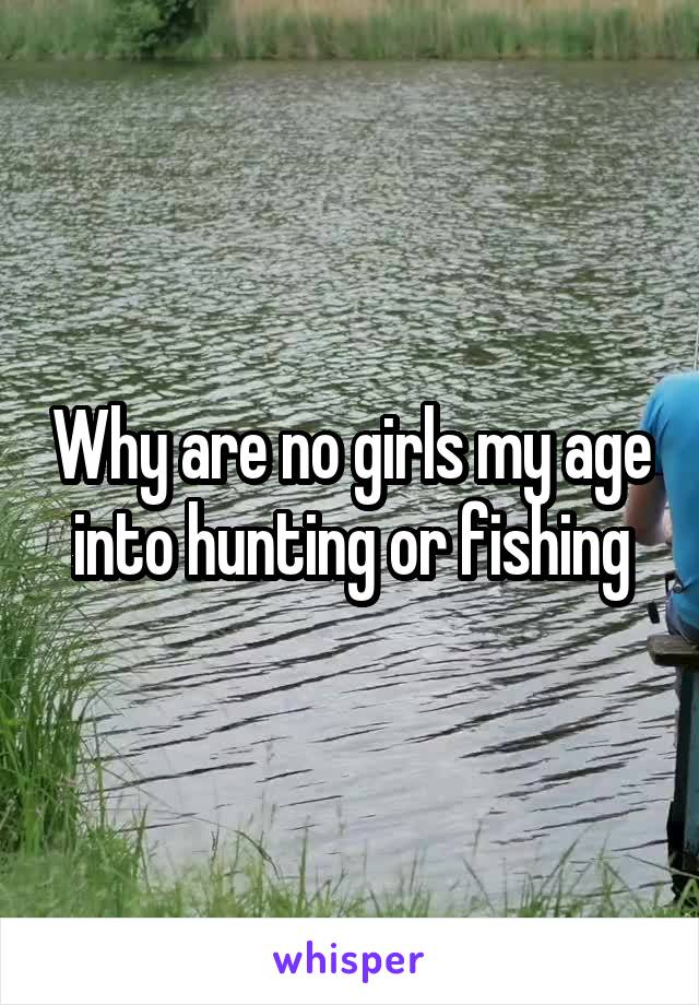 Why are no girls my age into hunting or fishing