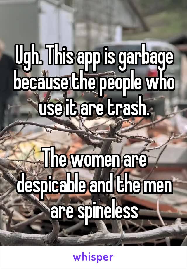 Ugh. This app is garbage because the people who use it are trash.

The women are despicable and the men are spineless