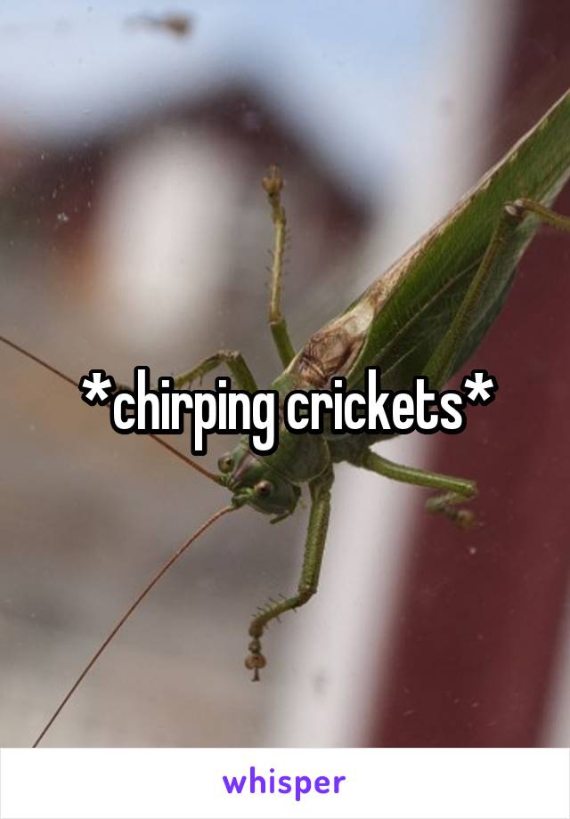 *chirping crickets*