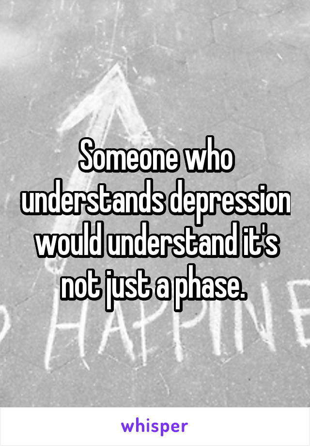 Someone who understands depression would understand it's not just a phase. 