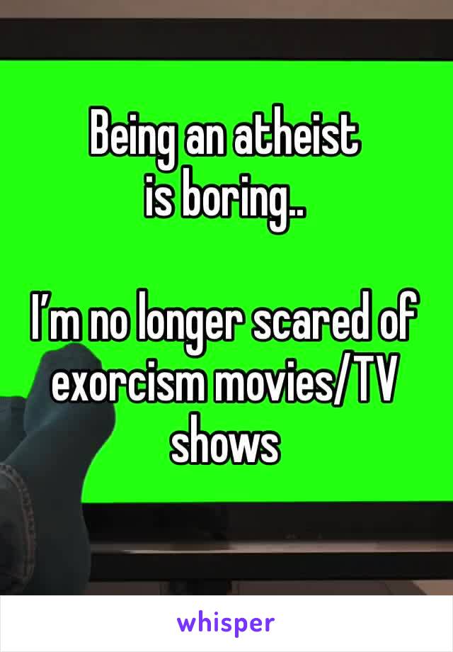 Being an atheist is boring..

I’m no longer scared of exorcism movies/TV shows