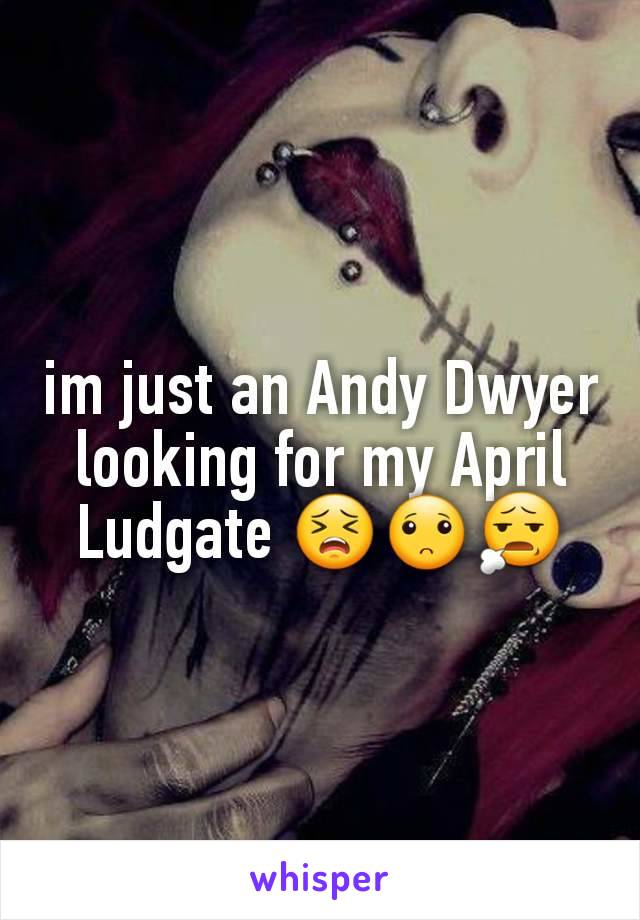 im just an Andy Dwyer looking for my April Ludgate 😣🙁😧