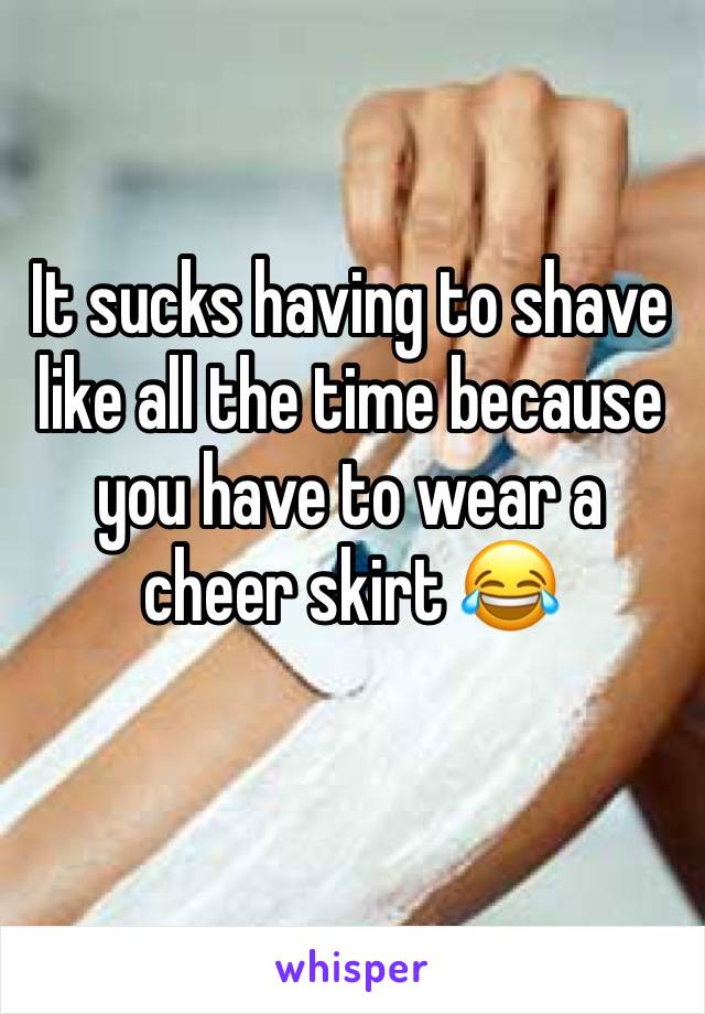 It sucks having to shave like all the time because you have to wear a cheer skirt 😂