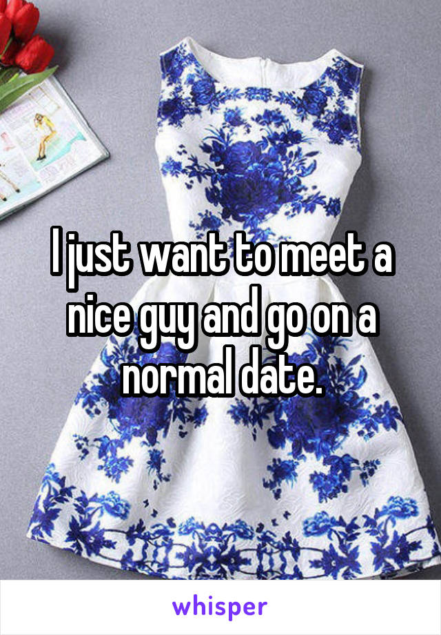 I just want to meet a nice guy and go on a normal date.