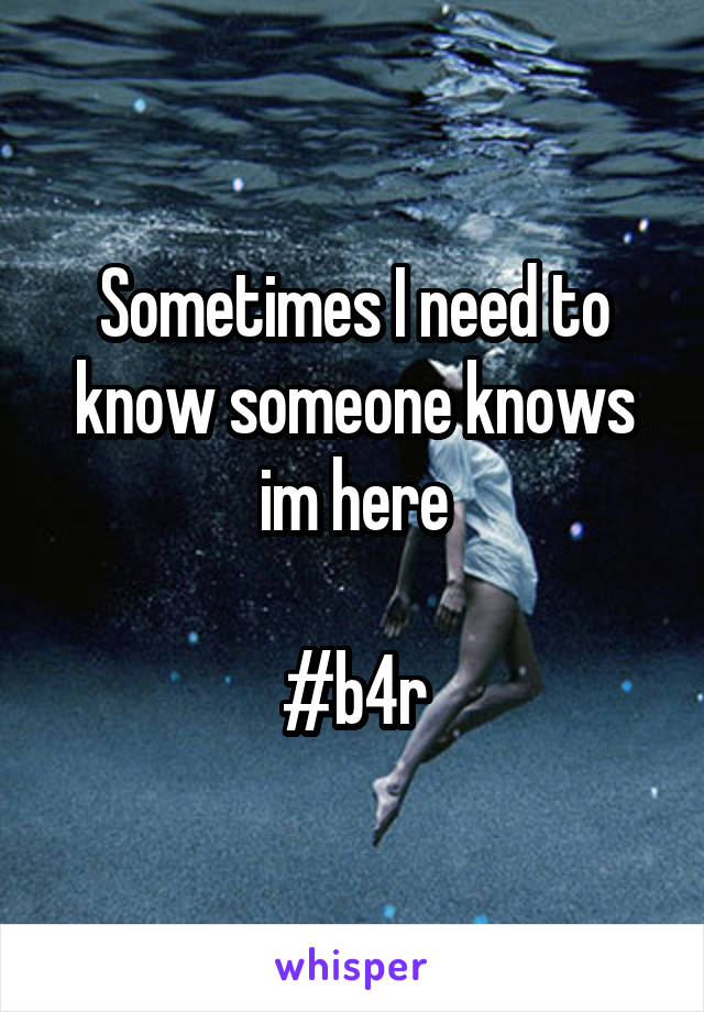 Sometimes I need to know someone knows im here

#b4r
