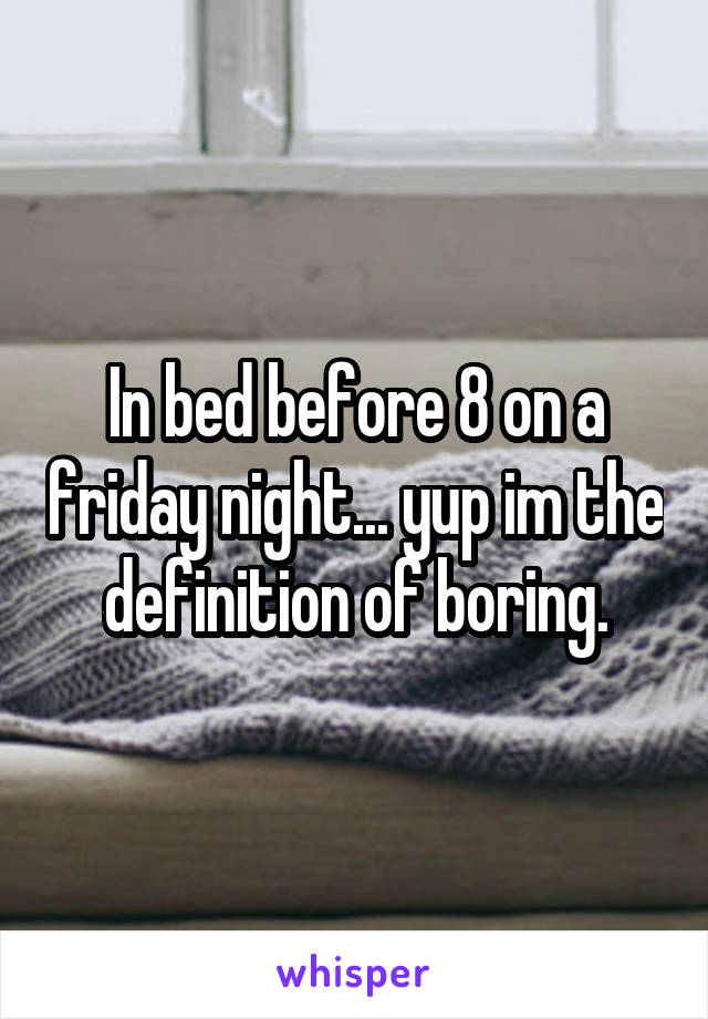 In bed before 8 on a friday night... yup im the definition of boring.