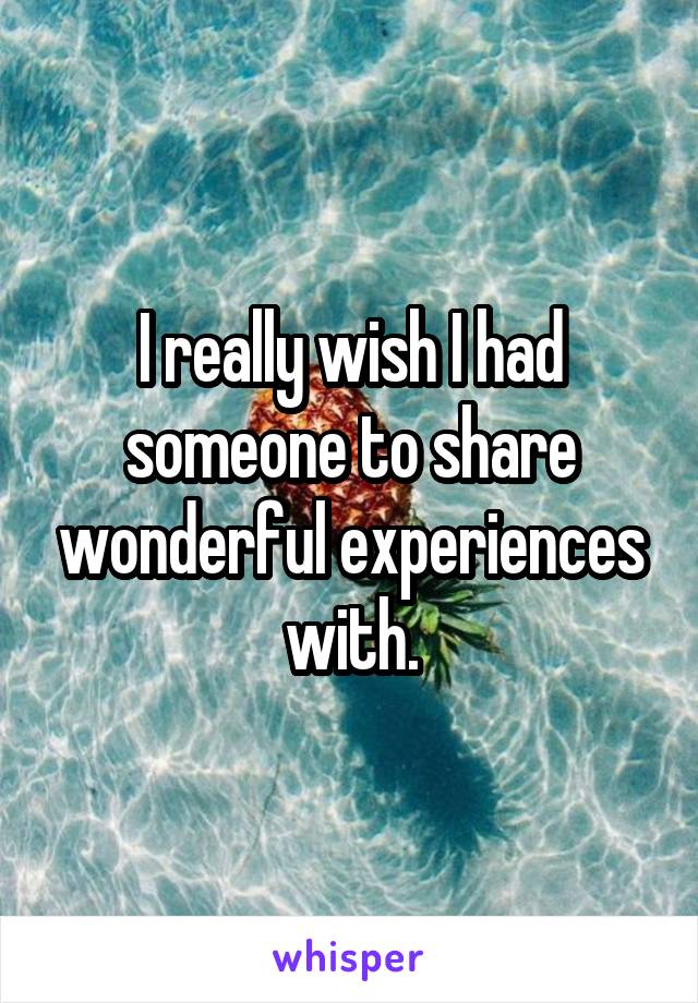 I really wish I had someone to share wonderful experiences with.