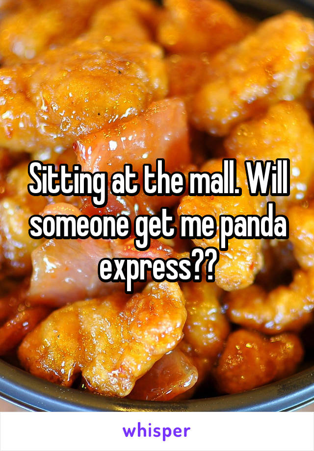 Sitting at the mall. Will someone get me panda express??