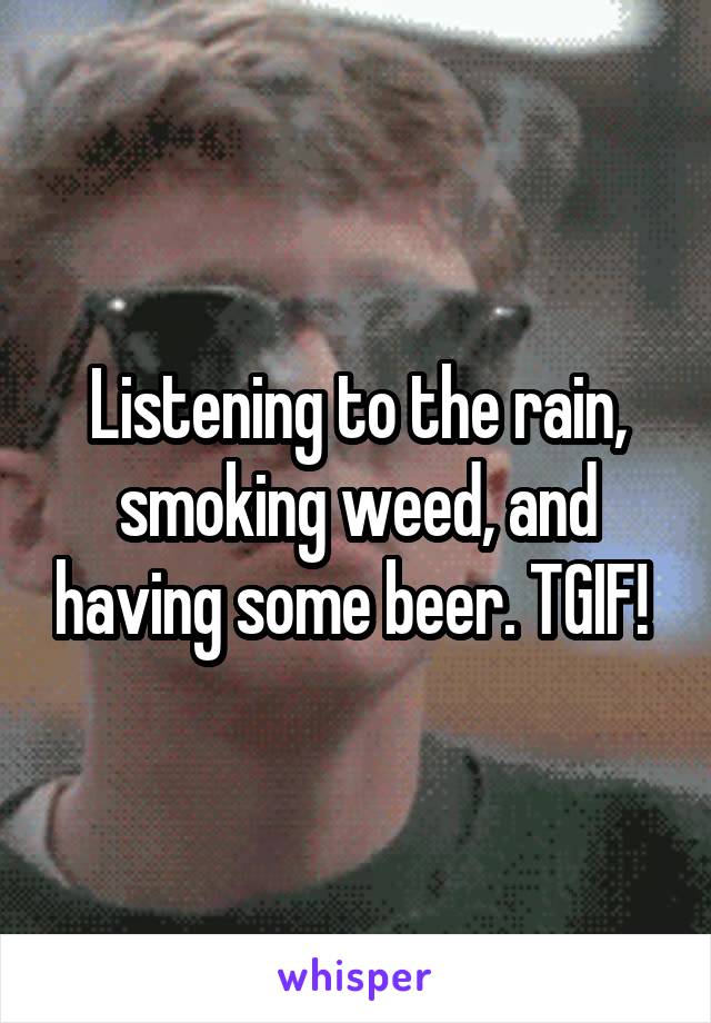 Listening to the rain, smoking weed, and having some beer. TGIF! 