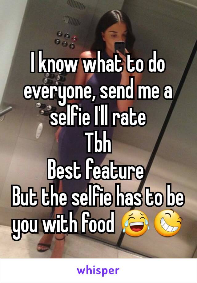 I know what to do everyone, send me a selfie I'll rate
Tbh
Best feature 
But the selfie has to be you with food 😂😆