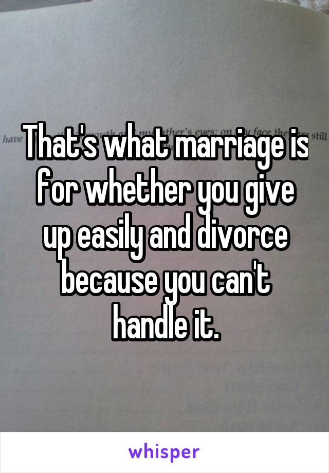 That's what marriage is for whether you give up easily and divorce because you can't handle it.