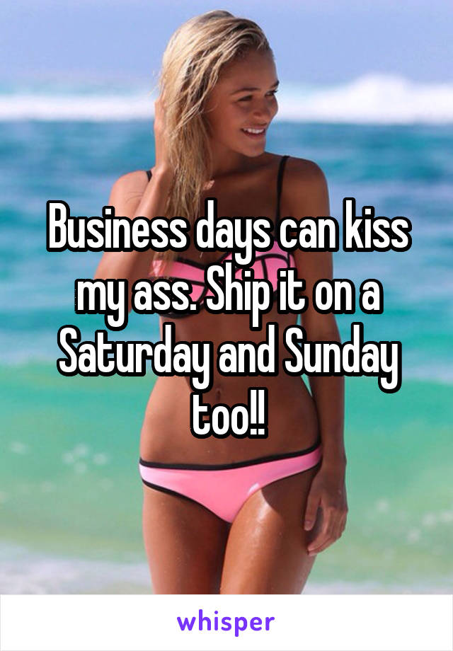 Business days can kiss my ass. Ship it on a Saturday and Sunday too!!