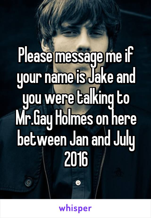 Please message me if your name is Jake and you were talking to Mr.Gay Holmes on here between Jan and July
2016