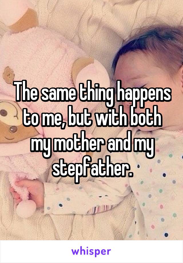The same thing happens to me, but with both my mother and my stepfather.