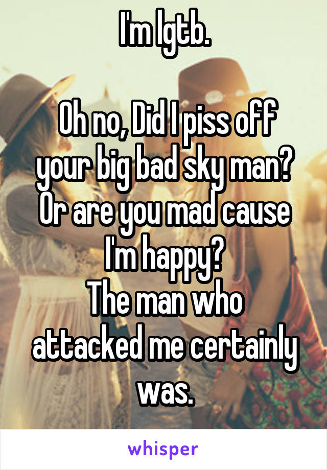 I'm lgtb.

 Oh no, Did I piss off your big bad sky man? Or are you mad cause I'm happy?
The man who attacked me certainly was.
