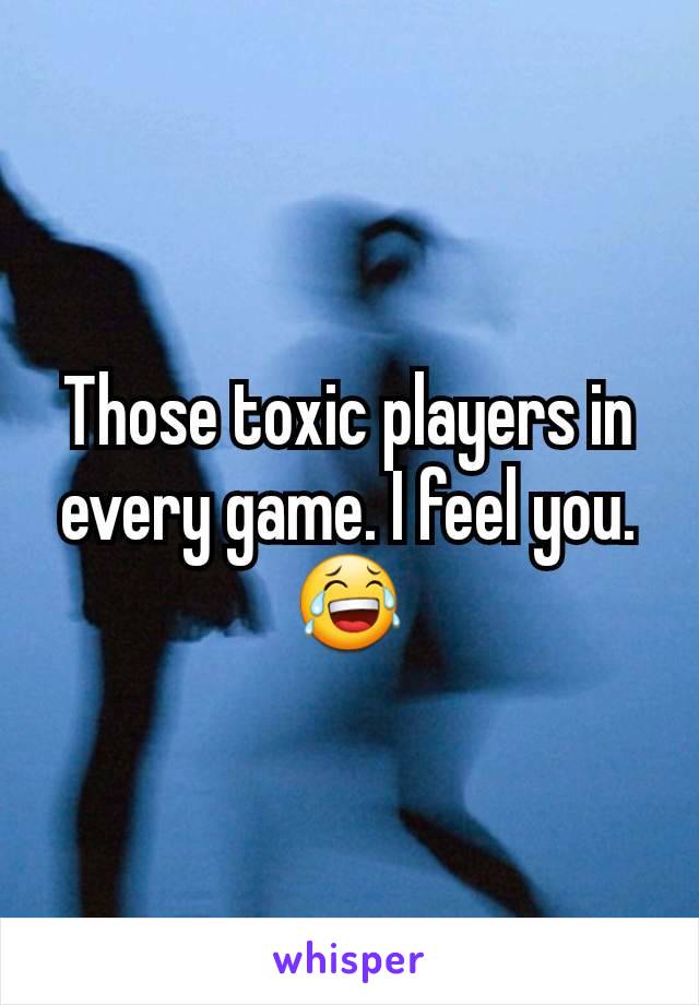 Those toxic players in every game. I feel you. 😂