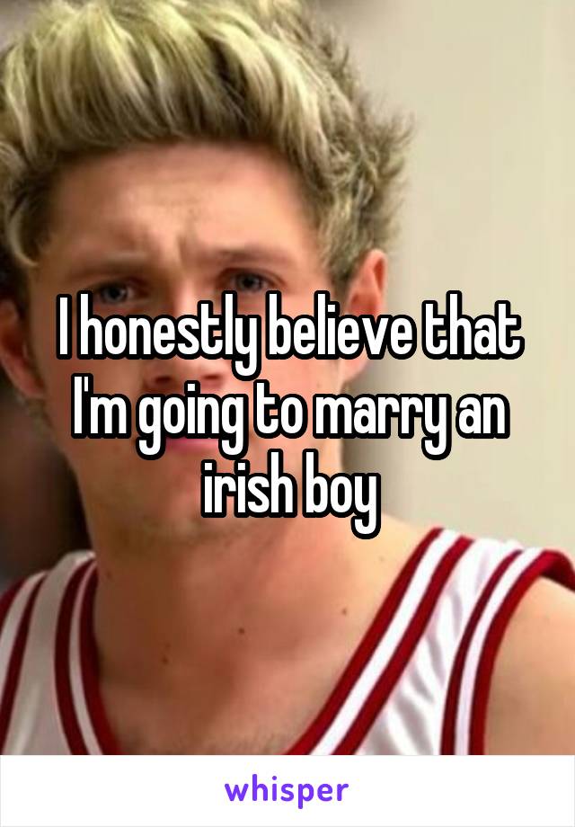 I honestly believe that I'm going to marry an irish boy