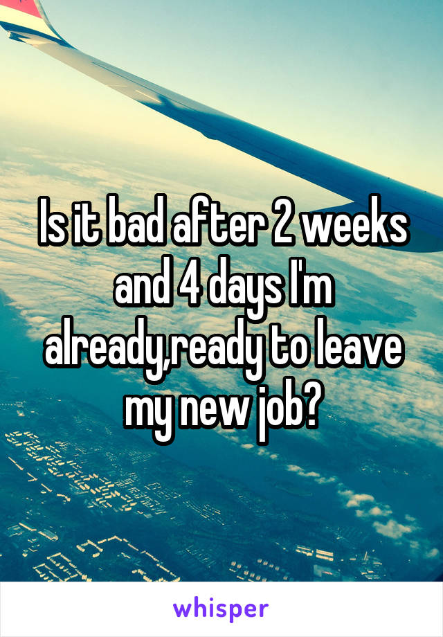 Is it bad after 2 weeks and 4 days I'm already,ready to leave my new job?
