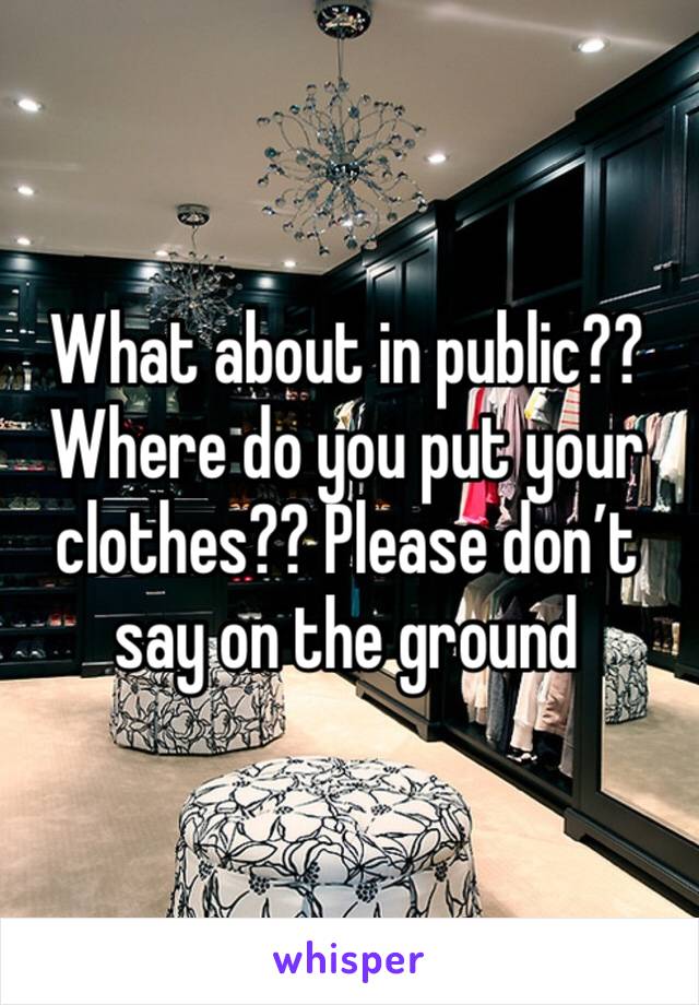 What about in public?? Where do you put your clothes?? Please don’t say on the ground 